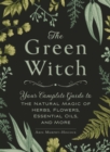 The Green Witch : Your Complete Guide to the Natural Magic of Herbs, Flowers, Essential Oils, and More - Book
