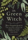 The Green Witch : Your Complete Guide to the Natural Magic of Herbs, Flowers, Essential Oils, and More - eBook