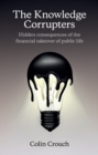 The Knowledge Corrupters : Hidden Consequences of the Financial Takeover of Public Life - eBook