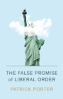 The False Promise of Liberal Order : Nostalgia, Delusion and the Rise of Trump - Book