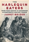 The Harlequin Eaters : From Food Scraps to Modernism in Nineteenth-Century France - Book