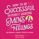 How to Be Successful without Hurting Men's Feelings : Non-threatening Leadership Strategies for Women - eAudiobook