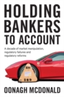 Holding Bankers to Account : A Decade of Market Manipulation, Regulatory Failures and Regulatory Reforms - Book