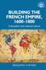 Building the French empire, 1600-1800 : Colonialism and material culture - eBook