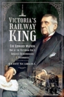 Victoria's Railway King : Sir Edward Watkin, One of the Victorian Era's Greatest Entrepreneurs and Visionaries - Book