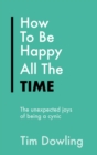 How To Be Happy All The Time : The Unexpected Joys of Being A Cynic - eBook
