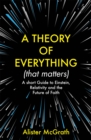 A Theory of Everything (That Matters) : A Short Guide to Einstein, Relativity and the Future of Faith - Book