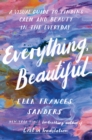 Everything, Beautiful : A Visual Guide to Finding Calm and Beauty in the Everyday - Book
