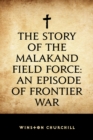 The Story of the Malakand Field Force: An Episode of Frontier War - eBook
