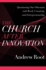 The Church after Innovation - Questioning Our Obsession with Work, Creativity, and Entrepreneurship - Book