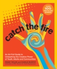 Catch the Fire : An Art-Full Guide to Unleashing the Creative Power of Youth, Adults and Communities - eBook