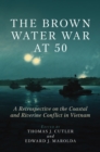 The Brown Water War at 50 : A Retrospective on the Coastal and Riverine Conflict in Vietnam - eBook
