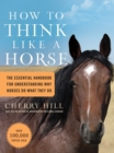 How to Think Like a Horse : The Essential Handbook for Understanding Why Horses Do What They Do - Book