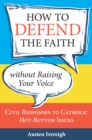 How to Defend the Faith without Raising Your Voice : Civil Responses to Catholic Hot Button Issues - eBook