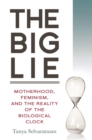The Big Lie : Motherhood, Feminism, and the Reality of the Biological Clock - eBook