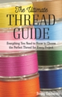 The Ultimate Thread Guide : Everything You Need to Know to Choose the Perfect Thread for Every Project - Book