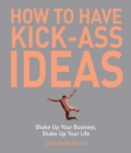 How to Have Kick-Ass Ideas : Shake Up Your Business, Shake Up Your Life - eBook