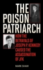 The Poison Patriarch : How the Betrayals of Joseph P. Kennedy Caused the Assassination of JFK - eBook