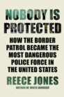 Nobody Is Protected : How the Border Patrol Became the Most Dangerous Police Force in the United States - Book