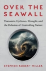 Over the Seawall : Tsunamis, Cyclones, Drought, and the Delusion of Controlling Nature - Book