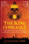 The King in Orange : The Magical and Occult Roots of Political Power - eBook