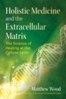 Holistic Medicine and the Extracellular Matrix : The Science of Healing at the Cellular Level - eBook