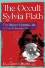 The Occult Sylvia Plath : The Hidden Spiritual Life of the Visionary Poet - Book