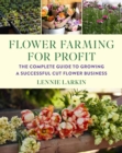Flower Farming for Profit : The Complete Guide to Growing a Successful Cut Flower Business - Book