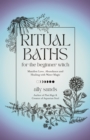 Ritual Baths for the Beginner Witch : Manifest Love, Abundance and Healing with Water Magic - Book