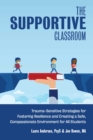 The Supportive Classroom : Trauma-Sensitive Strategies for Fostering Resilience and Creating a Safe, Compassionate Environment for All Students - eBook