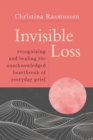 Invisible Loss : Recognizing and Healing the Unacknowledged Heartbreak of Everyday Grief - Book