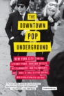 The Downtown Pop Underground : New York City and the Literary Punks, Renegade Artists, DIY Filmmakers, Mad Playwrights, and Rock 'N' Roll Glitter Queens Who Revolutionized Culture - eBook