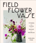 Field, Flower, Vase : Arranging and Crafting with Seasonal and Wild Blooms - eBook