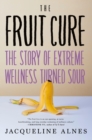 The Fruit Cure : The Story of Extreme Wellness Turned Sour - Book