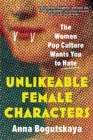 Unlikeable Female Characters : The Women Pop Culture Wants You to Hate - eBook