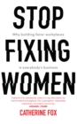 Stop Fixing Women : Why Building Fairer Workplaces Is Everybody's Business - eBook