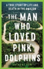 The Man Who Loved Pink Dolphins : A true story of life and death in the Amazon - Book