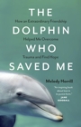 The Dolphin Who Saved Me : How An Extraordinary Friendship Helped Me Overcome Trauma and Find Hope - Book