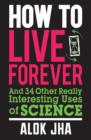 How to Live Forever : And 34 Other Really Interesting Uses of Science - eBook
