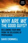 Why Are We The Good Guys? : Reclaiming Your Mind From The Delusions Of Propaganda - eBook