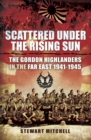 Scattered Under the Rising Sun : The Gordon Highlanders in the Far East, 1941-1945 - eBook