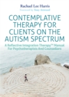 Contemplative Therapy for Clients on the Autism Spectrum : A Reflective Integration Therapy(TM) Manual for Psychotherapists and Counsellors - eBook