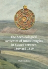 The Archaeological Activities of James Douglas in Sussex between 1809 and 1819 - eBook