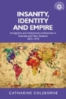 Insanity, Identity and Empire : Immigrants and institutional confinement in Australia and New Zealand, 1873-1910 - eBook