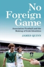 No Foreign Game : Association Football and the Making of Irish Identities - Book