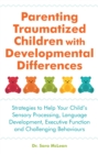 Parenting Traumatized Children with Developmental Differences : Strategies to Help Your Child's Sensory Processing, Language Development, Executive Function and Challenging Behaviours - Book