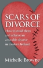 Scars of Divorce : How To Avoid Them and Achieve an Amicable Divorce in Modern Ireland - Book