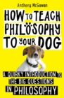 How to Teach Philosophy to Your Dog : A Quirky Introduction to the Big Questions in Philosophy - eBook