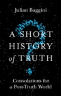 A Short History of Truth : Consolations for a Post-Truth World - Book