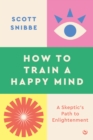 How to Train a Happy Mind : A Skeptic's Path to Enlightenment - Book